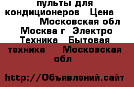 пульты для кондиционеров › Цена ­ 500-1000 - Московская обл., Москва г. Электро-Техника » Бытовая техника   . Московская обл.